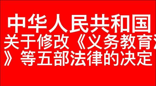 关于修改《中华人民共和国义务教育法》等五部法律的决定