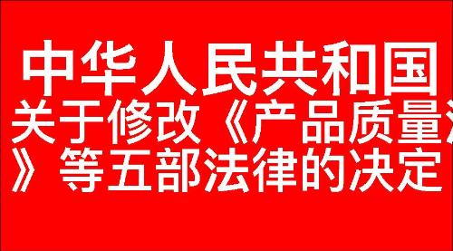 关于修改《中华人民共和国产品质量法》等五部法律的决定