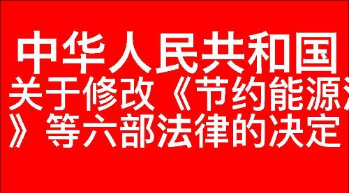 关于修改《中华人民共和国节约能源法》等六部法律的决定