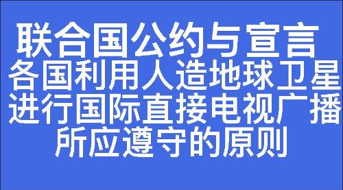 各国利用人造地球卫星进行国际直接电视广播所应遵守的原则